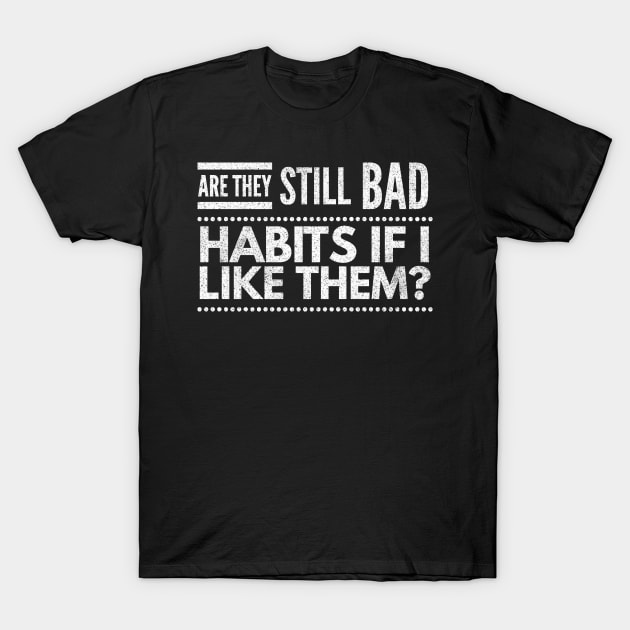 are they still bad habits if I like them? T-Shirt by 2CreativeNomads